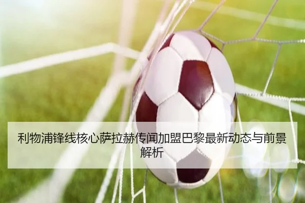 利物浦锋线核心萨拉赫传闻加盟巴黎最新动态与前景解析